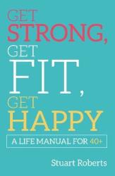 Get Strong Get Fit Get Happy By Stuart Roberts