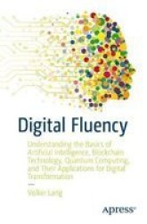 Digital Fluency - Understanding The Basics Of Artificial Intelligence Blockchain Technology Quantum Computing And Their Applications For Digital Transformation Paperback 1ST Ed.
