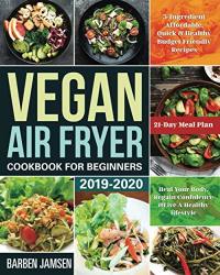 Vegan Air Fryer Cookbook For Beginners 2019-2020: 5-INGREDIENT Affordable Quick & Healthy Budget Friendly Recipes Heal Your Body Regain Confidence & Live A Healthy Lifestyle 21-DAY Meal Plan