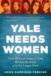 Yale Needs Women - How The First Group Of Girls Rewrote The Rules Of An Ivy League Giant Paperback