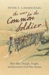 The War For The Common Soldier: How Men Thought Fought And Survived In Civil War Armies Littlefield History Of The Civil War Era