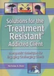 Solutions for the "Treatment-Resistant" Addicted Client: Therapeutic Techniques for Engaging Challenging Clients