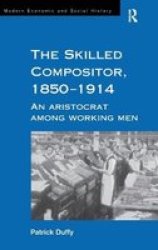 The Skilled Compositor, 1850-1914: An Aristocrat Among Working Men Modern Social and Economic History