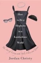 How To Be A Hepburn In A Kardashian World - The Art Of Living With Style Class And Grace Standard Format Cd