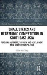 Small States And Hegemonic Competition In Southeast Asia: Pursuing Autonomy Security And Development Amid Great Power Politics Routledge Advances In International Relations And Global Politics