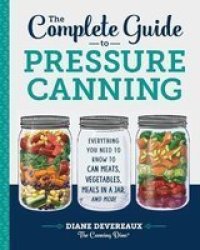 The Complete Guide To Pressure Canning - Everything You Need To Know To Can Meats Vegetables Meals In A Jar And More Paperback