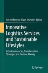 Innovative Logistics Services And Sustainable Lifestyles - Interdependencies Transformation Strategies And Decision Making Hardcover 1ST Ed. 2019