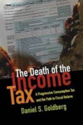 The Death Of The Income Tax - A Progressive Consumption Tax And The Path To Fiscal Reform hardcover