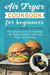 Air Fryer Cookbook For Beginners: The Complete Air Fryer Cookbook With Delicious And Easy Air Frying Recipes For Everyday Volume 1