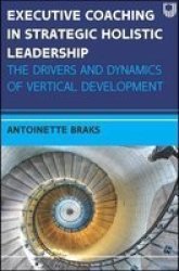 Executive Coaching In Strategic Holistic Leadership: The Drivers And Dynamics Of Vertical Development Paperback Ed