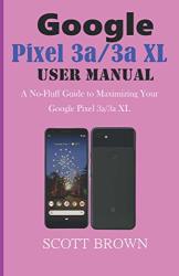 Google Pixel 3A 3A XL User Manual: A No-fluff Guide To Maximizing Your Google Pixel 3A 3A XL