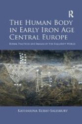The Human Body In Early Iron Age Central Europe - Burial Practices And Images Of The Hallstatt World Paperback