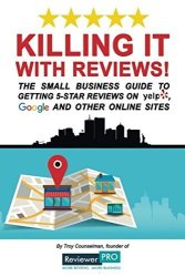 Killing It With Reviews : The Small Business Guide To Getting 5-STAR Reviews On Yelp Google And Other Online Sites
