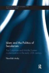 Islam And The Politics Of Secularism - The Caliphate And Middle Eastern Modernization In The Early 20TH Century Paperback