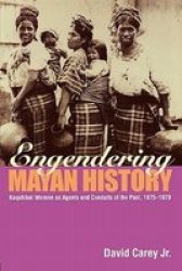Engendering Mayan History: Kaqchikel Women as Agents and Conduits of the Past, 1875-1970