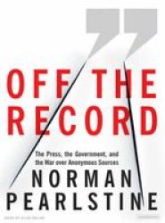 Off the Record - The Press, the Government, and the War Over Anonymous Sources Library ed