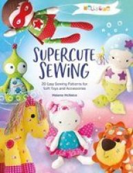 Melly & Me: Supercute Sewing - 20 Easy Sewing Patterns For Soft Toys And Accessories Paperback Combined Volume