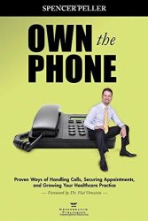Own The Phone: Proven Ways Of Handling Calls Securing Appointments And Growing Your Healthcare Practice