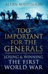 Too Important For The Generals - Losing And Winning The First World War Hardcover