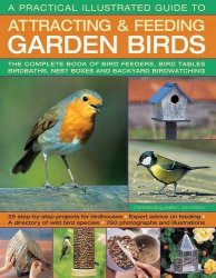 A Practical Illustrated Guide To Attracting & Feeding Garden Birds: The Complete Book Of Bird Feeders Bird Tables Birdbaths Nest Boxes And Backyard Birdwatching
