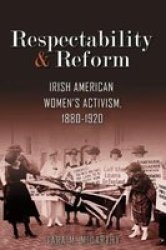 Respectability And Reform - Irish American Women& 39 S Activism 1880-1920 Paperback