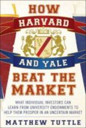 How Harvard And Yale Beat The Market - What Individual Investors Can Learn From The Investment Strategies Of The Most Successful University Endowments Paperback