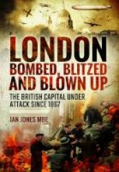 London: Bombed Blitzed And Blown Up - The British Capital Under Attack Since 1867 Hardcover