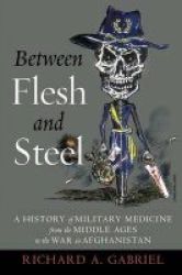Between Flesh And Steel - A History Of Military Medicine From The Middle Ages To The War In Afghanistan Paperback