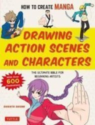 How To Create Manga: Drawing Action Scenes And Characters - The Ultimate Bible For Beginning Artists With Over 600 Illustrations Paperback