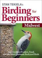 Stan Tekiela& 39 S Birding For Beginners: Midwest - Your Guide To Feeders Food And The Most Common Backyard Birds Paperback