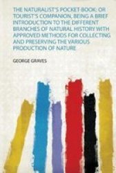 The Naturalist& 39 S Pocket-book - Or Tourist& 39 S Companion Being A Brief Introduction To The Different Branches Of Natural History With Approved Methods For Collecting And Preserving The Various Production Of Nature Paperback