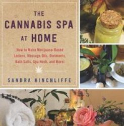 The Cannabis Spa At Home - How To Make Marijuana-infused Lotions Massage Oils Ointments Bath Salts Spa Nosh And More Hardcover