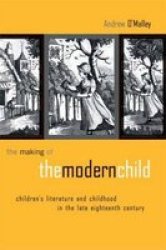 The Making of the Modern Child - Children's Literature and Childhood in the Late Eighteenth Century