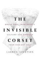 The Invisible Corset - Break Free From Beauty Culture And Embrace Your Radiant Self Hardcover