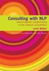 Consulting With NLP: Neuro-linguistic Programming in the Medical Consultation: Neuro-linguistic Programming in the Medical Consultation