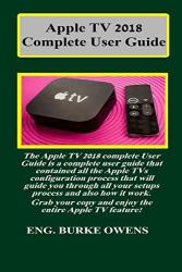 Apple Tv 2018 Complete User Guide: The Apple Tv 2018 Complete User Guide Is A Complete User Guide That Contained All The Apple Tvs Configuration Process That Will Guide You Through All Your Setups..