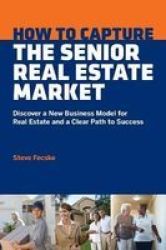 How To Capture The Senior Real Estate Market - Discover A New Business Model For Real Estate And A Clear Path To Success Paperback
