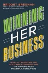 Winning Her Business : How To Transform The Customer Experience For The World's Most Powerful Consumers