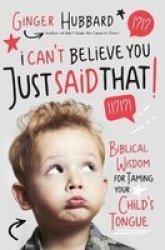 I Can& 39 T Believe You Just Said That - Biblical Wisdom For Taming Your Child& 39 S Tongue Paperback