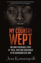 My Country Wept - One Man& 39 S Incredible Story Of Finding Faith Hope And Forgiveness In The Burundian Civil War Paperback