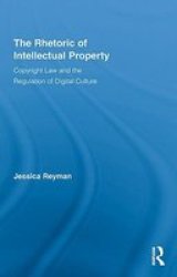 The Rhetoric of Intellectual Property: Copyright Law and the Regulation of Digital Culture Routledge Studies in Rhetoric and Communication