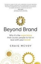 Beyond Brand - Why It& 39 S The Experience That Causes People To Fall In Love With Your Brand Paperback