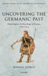 Uncovering The Germanic Past - Merovingian Archaeology In France 1830-1914 hardcover