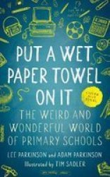 Put A Wet Paper Towel On It - The Weird And Wonderful World Of Primary Schools Paperback