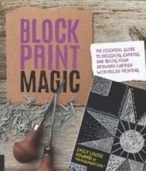 Block Print Magic: The Essential Guide To Designing Carving And Taking Your Artwork Further With Relief Printing