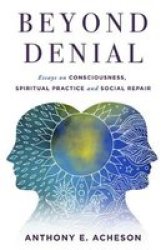Beyond Denial - Essays On Consciousness Spiritual Practice And Social Repair Paperback