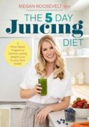 The 5-DAY Juicing Diet - A Plant-based Program To Achieve Lasting Weight Loss & Long Term Health Paperback
