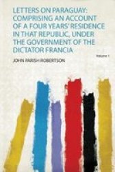 Letters On Paraguay - Comprising An Account Of A Four Years& 39 Residence In That Republic Under The Government Of The Dictator Francia Paperback