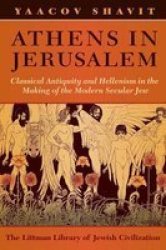 Athens in Jerusalem: Classical Antiquity and Hellenism in the Making of the Modern Secular Jew