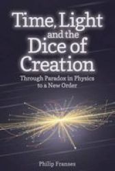 The Time Light And The Dice Of Creation - Through Paradox In Physics To A New Order Paperback